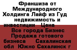 Франшиза от Международного Холдинга Лайф из Гуд - недвижимость и инвестиции › Цена ­ 82 000 - Все города Бизнес » Продажа готового бизнеса   . Сахалинская обл.,Южно-Сахалинск г.